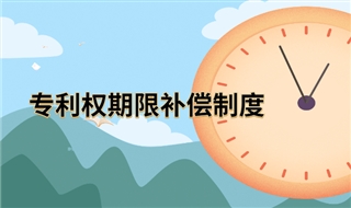 什么是专利权期限补偿制度？专利权期限补偿请求注意事项及提前条件